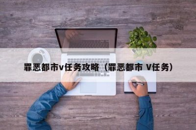 ​罪恶都市v任务攻略（罪恶都市 V任务）