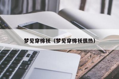 ​梦见穿棉袄（梦见穿棉袄很热）