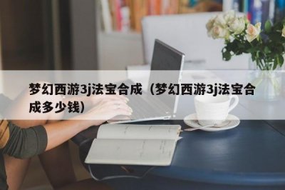 ​梦幻西游3j法宝合成（梦幻西游3j法宝合成多少钱）