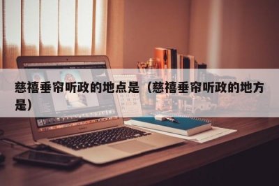 ​慈禧垂帘听政的地点是（慈禧垂帘听政的地方是）