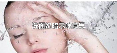 ​洗面奶暗示啥意思（女生说洗面奶什么意思）