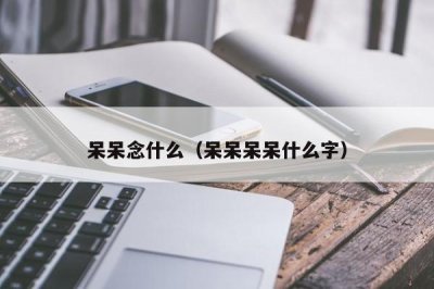 ​呆呆念什么（呆呆呆呆什么字）