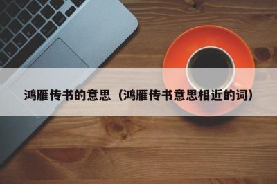 ​鸿雁传书的意思（鸿雁传书意思相近的词）
