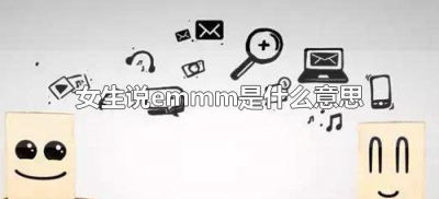 ​女生说emmm是什么意思（女生给你发emm是什么意思）