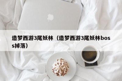 ​造梦西游3尾妖林（造梦西游3尾妖林boss掉落）