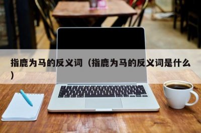 ​指鹿为马的反义词（指鹿为马的反义词是什么）