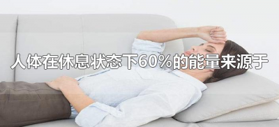 ​人体在休息状态下60%的能量来源于（人体在休息状态下60%的能量来源于什么）