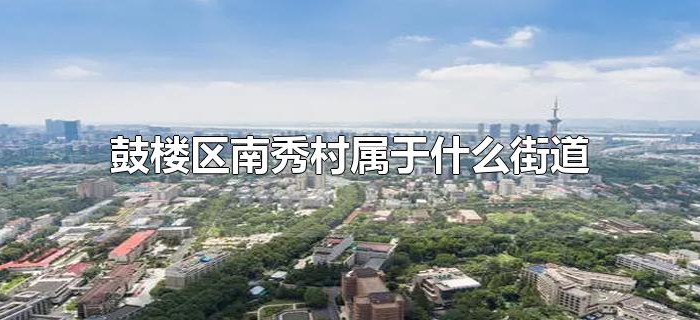 鼓楼区南秀村属于什么街道 鼓楼区南秀村属于什么街道