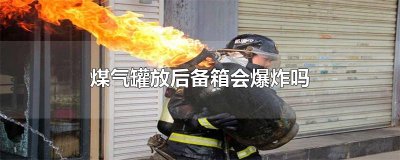 ​煤气罐放后备箱会爆炸吗