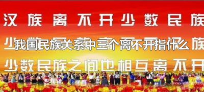 ​我国民族关系中三个离不开指什么（民族关系三个离不开是指）
