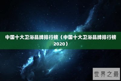 ​中国十大卫浴品牌排行榜（中国十大卫浴品牌排行榜2020）