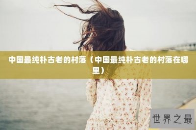 ​中国最纯朴古老的村落（中国最纯朴古老的村落在哪里）