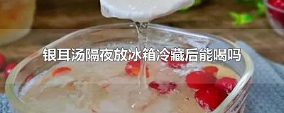 ​银耳汤隔夜放冰箱冷藏后能喝吗